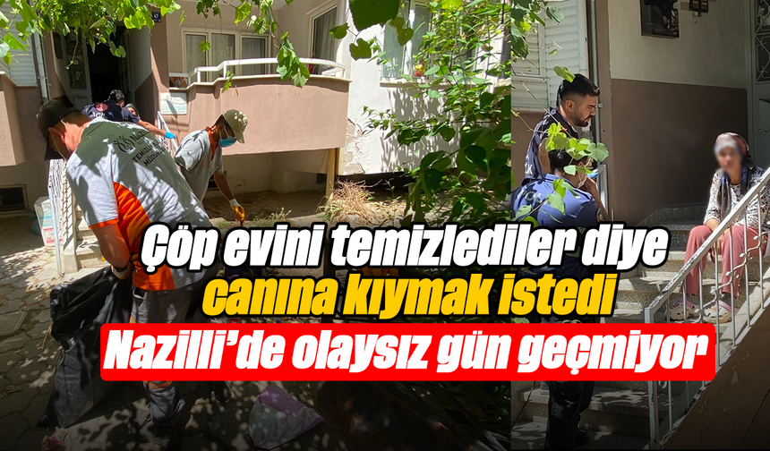 Çöp evini temizlediler diye canına kıymak istedi :Nazilli’de olaysız gün geçmiyor