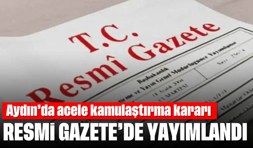Aydın'da acele kamulaştırma kararı: Resmi Gazete'de yayımlandı