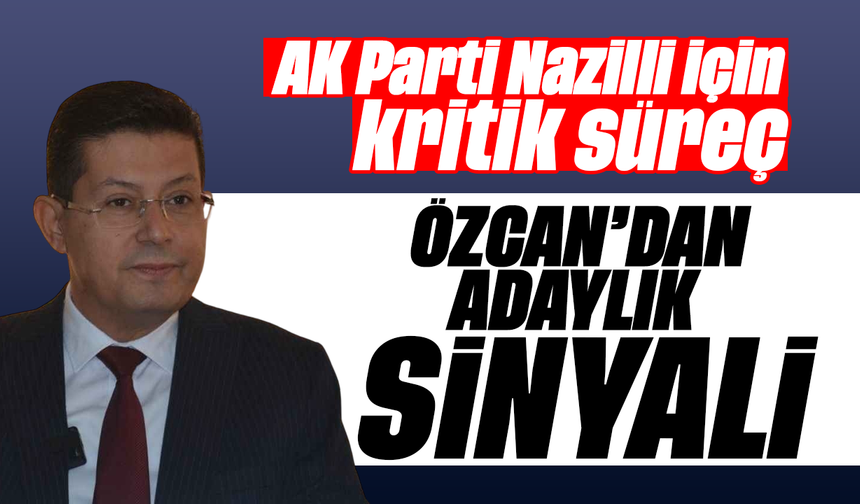 AK Parti Nazilli için kritik süreç: Özcan’dan adaylık sinyali