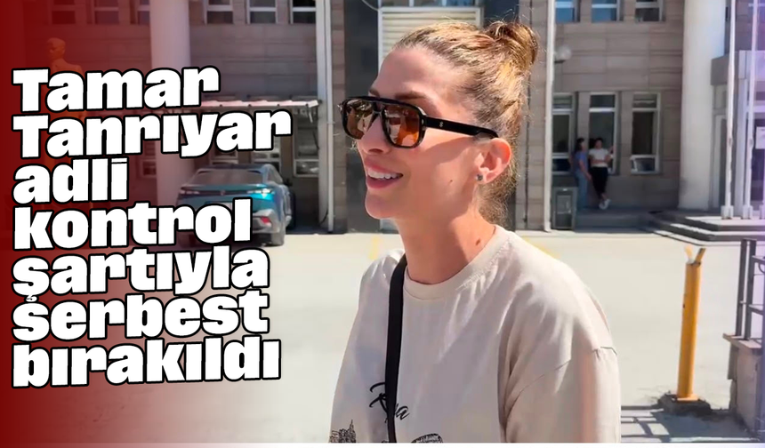 Tamar Tanrıyar adli kontrol şartıyla serbest bırakıldı