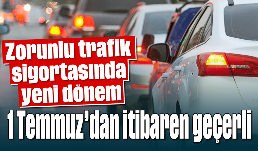 Zorunlu trafik sigortasında yeni dönem: 1 Temmuz'dan itibaren geçerli