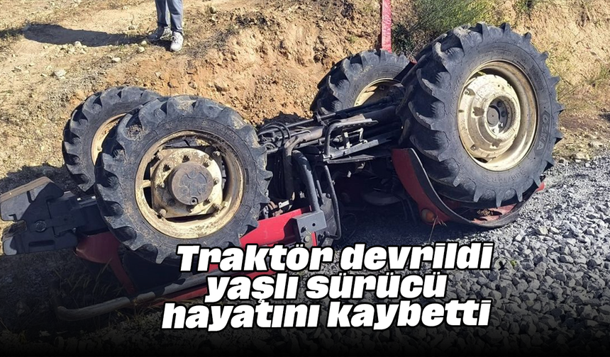 Traktör devrildi, yaşlı sürücü hayatını kaybetti