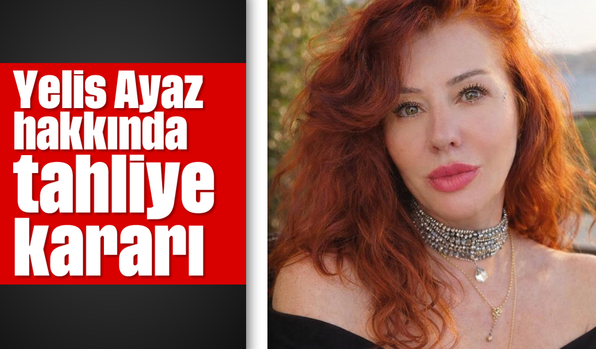 Yelis Ayaz hakkında tahliye kararı