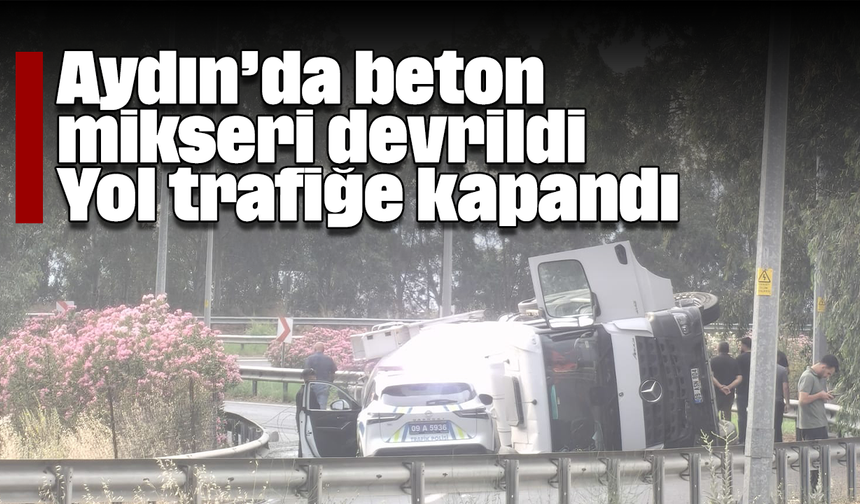 Aydın’da beton mikseri devrildi: Yol trafiğe kapandı