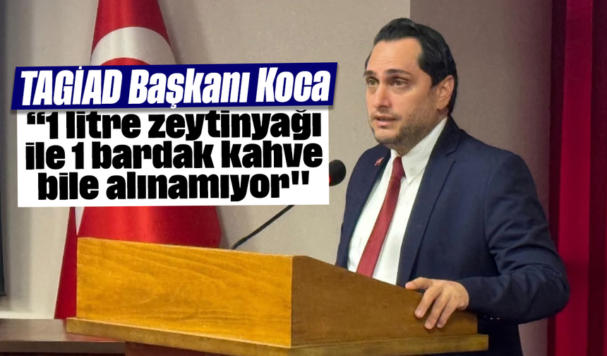 TAGİAD Başkanı Koca: “1 litre zeytinyağı ile 1 bardak kahve bile alınamıyor"