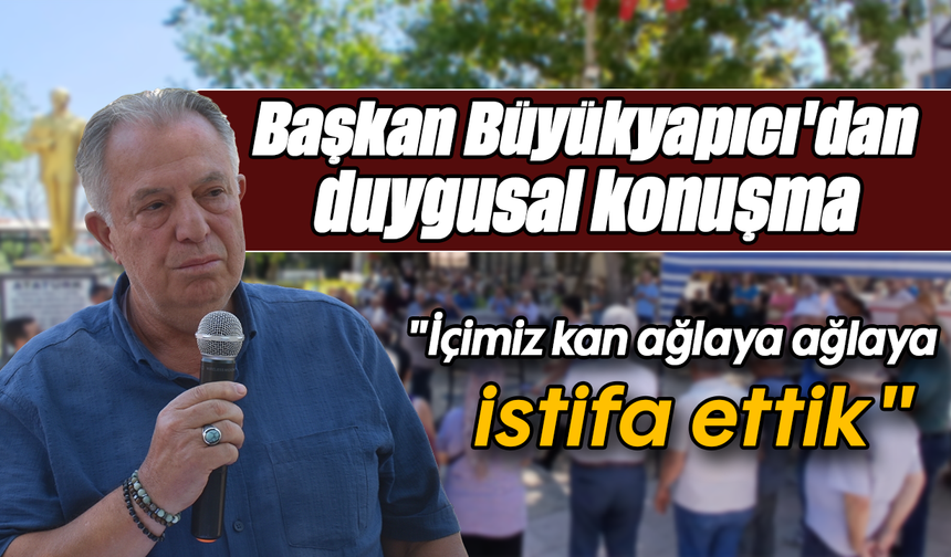 Başkan Büyükyapıcı'dan duygusal konuşma: "İçimiz kan ağlaya ağlaya istifa ettik"