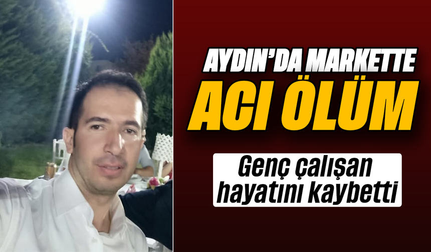 Aydın'da markette acı ölüm: Genç çalışan hayatını kaybetti
