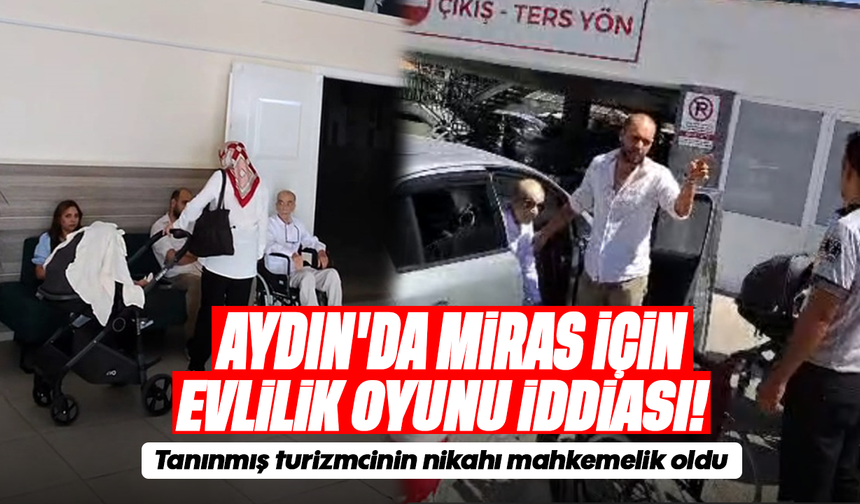 Aydın’da miras için evlilik oyunu iddiası! Tanınmış turizmcinin nikahı mahkemelik oldu