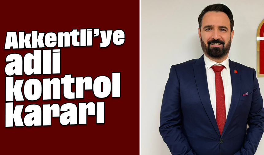 Akkentli’ye adli kontrol kararı