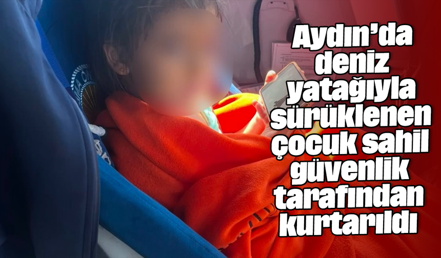 Aydın’da deniz yatağıyla sürüklenen çocuk sahil güvenlik tarafından kurtarıldı