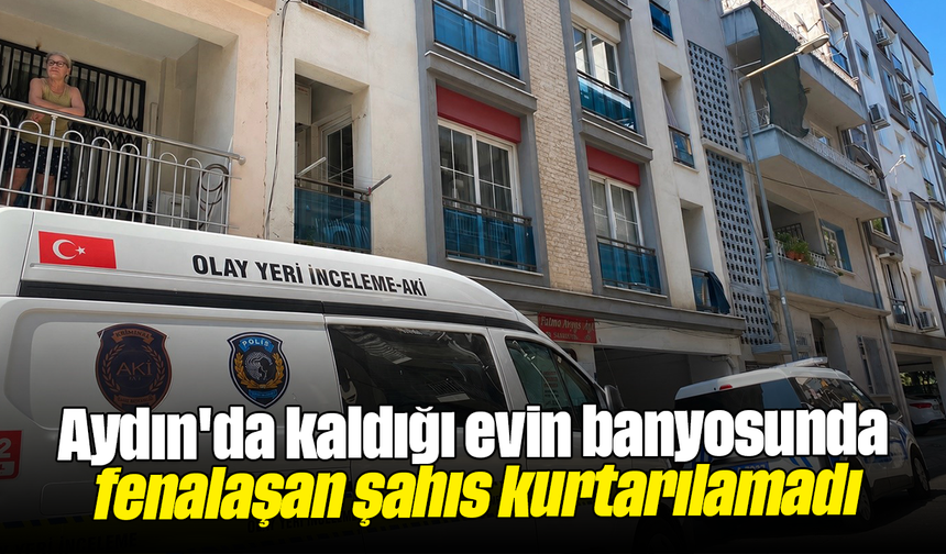 Aydın'da kaldığı evin banyosunda fenalaşan şahıs kurtarılamadı