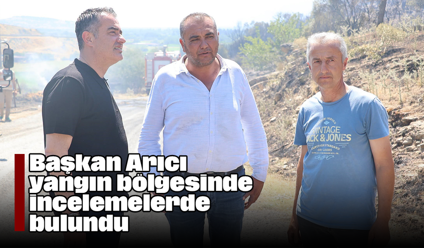 Başkan Arıcı, yangın bölgesinde incelemelerde bulundu