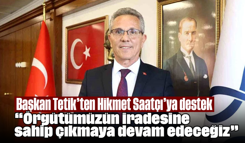 Başkan Tetik’ten Hikmet Saatçı’ya destek: “Örgütümüzün iradesine sahip çıkmaya devam edeceğiz”