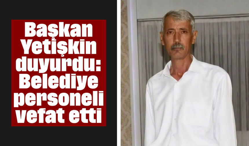 Başkan Yetişkin duyurdu: Belediye personeli vefat etti