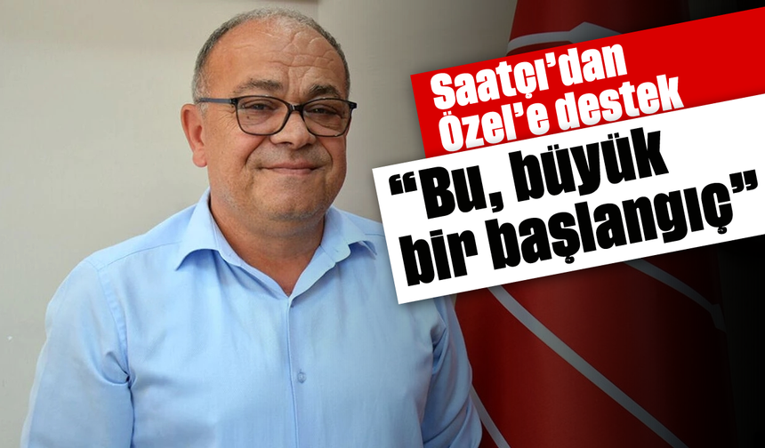 Saatçı’dan Özel’e destek: “Bu, büyük bir başlangıç”