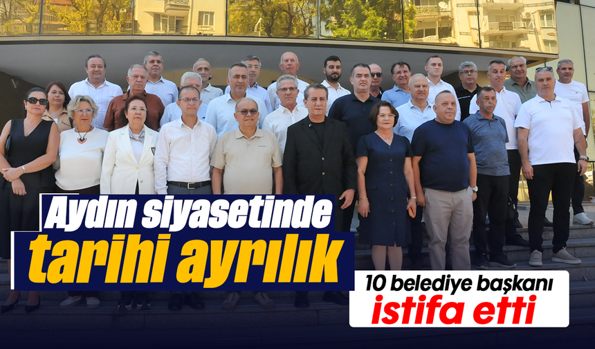 Aydın siyasetinde tarihi ayrılık:10 belediye başkanı istifa etti