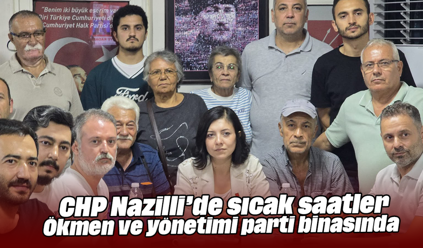 CHP Nazilli’de sıcak saatler: Ökmen ve yönetimi parti binasında