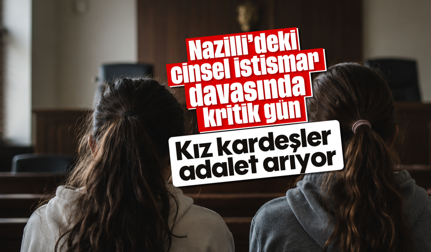 Nazilli’deki cinsel istismar davasında kritik gün: Kız kardeşler adalet arıyor