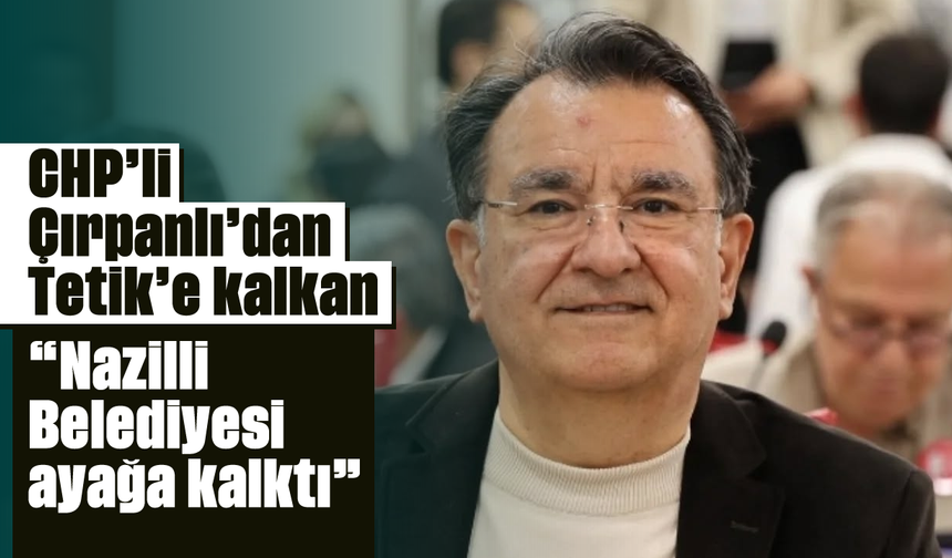 CHP’li Çırpanlı’dan, Tetik’e kalkan: 'Nazilli Belediyesi ayağa kalktı'