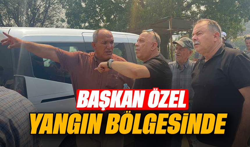 Başkan Özel yangın bölgesinde
