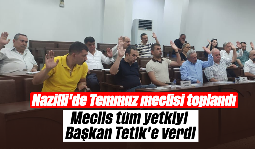 Nazilli'de Temmuz meclisi toplandı:Meclis tüm yetkiyi Başkan Tetik'e verdi