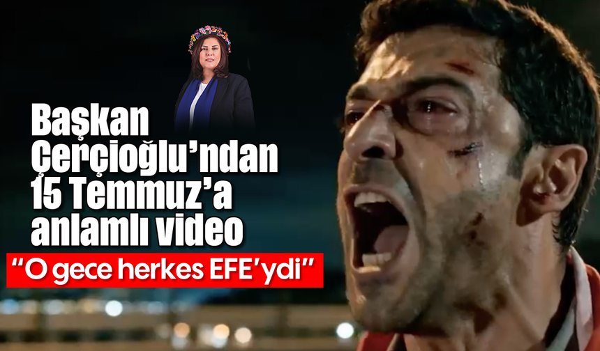 Başkan Çerçioğlu’ndan 15 Temmuz’a anlamlı video: “O gece herkes EFE’ydi”