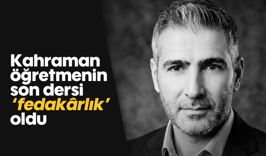 Kahraman öğretmenin son dersi ‘fedakârlık’ oldu