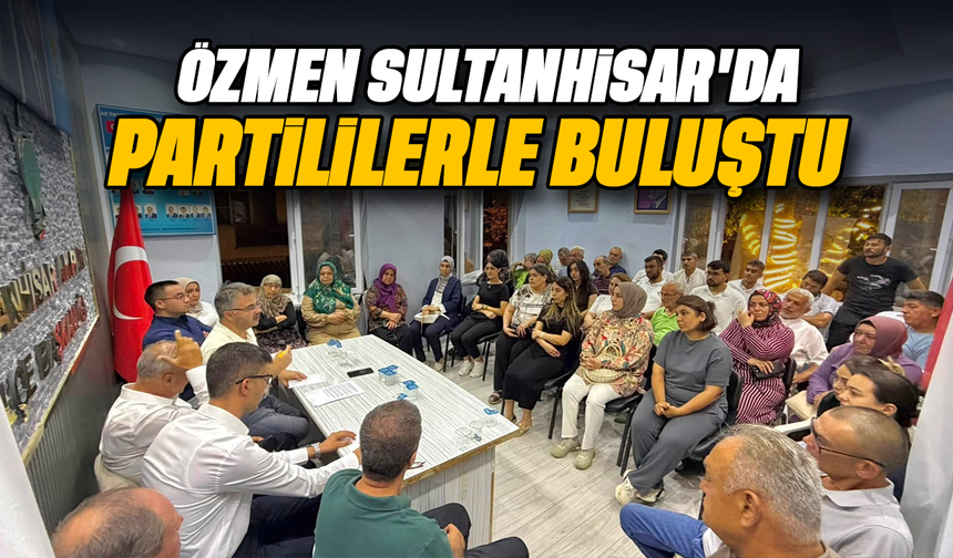 Özmen, Sultanhisar’da partililerle buluştu