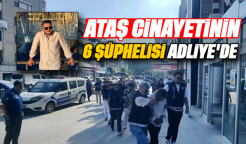 Ataş cinayetinin 6 şüphelisi Adliye'de