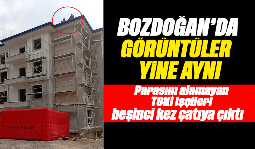 Bozdoğan’da görüntüler yine aynı :Parasını alamayan TOKİ işçileri beşinci kez çatıya çıktı