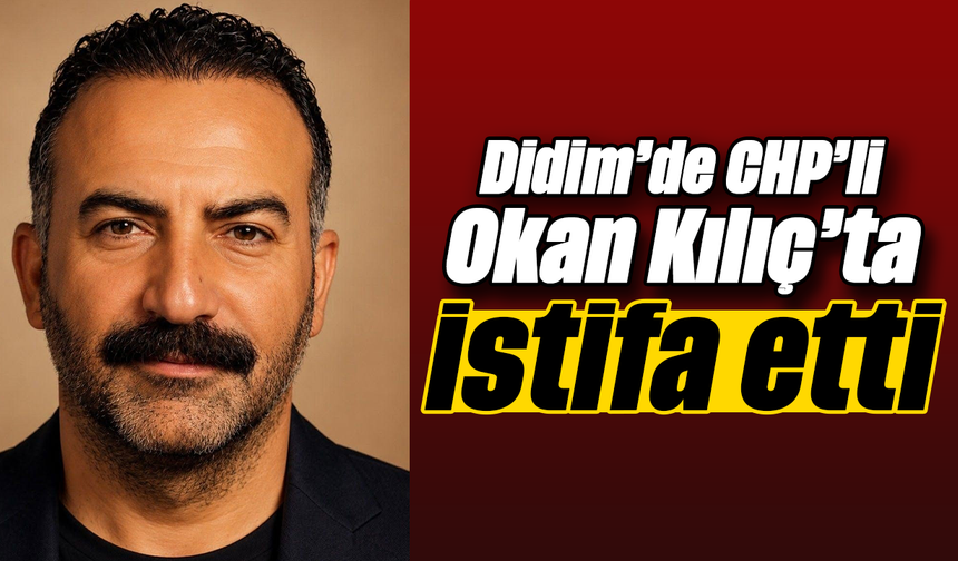 Didim’de CHP’li Okan Kılıç’ta istifa etti