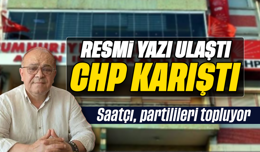 Resmi yazı ulaştı CHP karıştı: Saatçı, partilileri topluyor