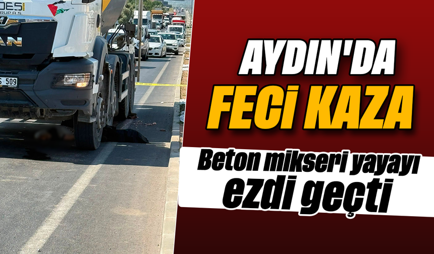 Aydın’da feci kaza : Beton mikseri yayayı ezdi geçti
