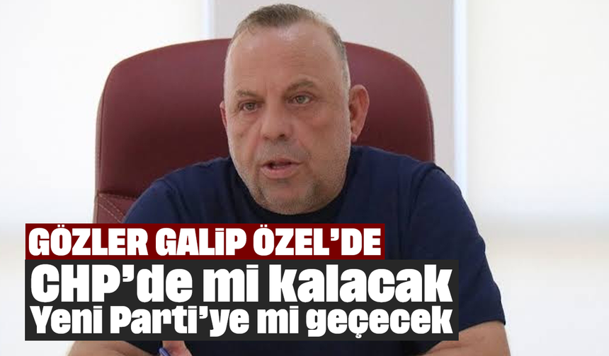 Gözler Galip Özel’de: CHP’de mi kalacak, Yeni Parti’ye mi geçecek