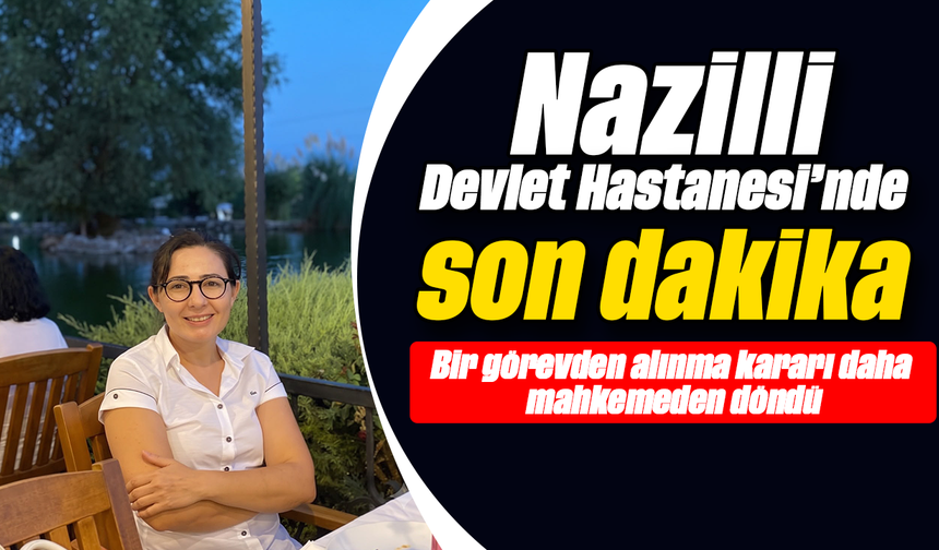 Nazilli Devlet Hastanesi’nde son dakika : Bir görevden alınma kararı daha mahkemeden döndü