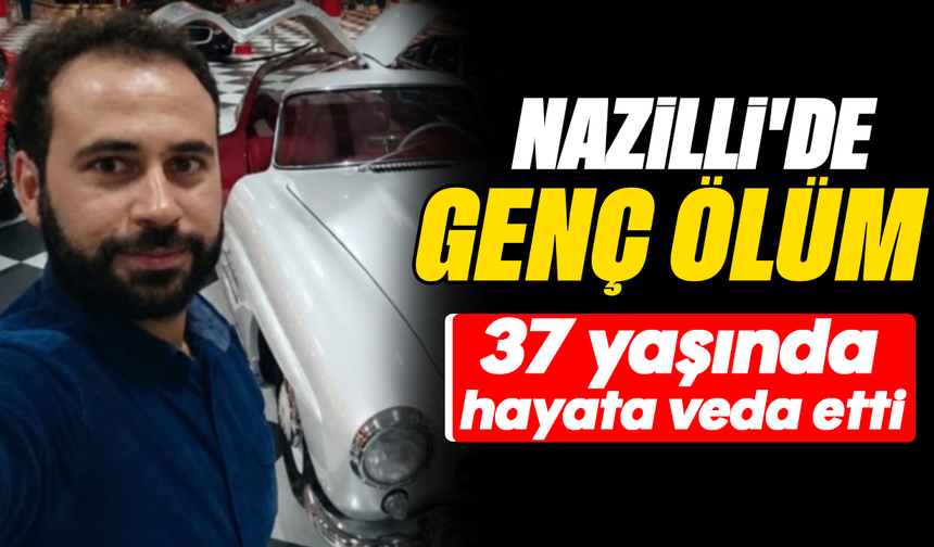 Nazilli'de genç ölüm : 37 yaşında hayata veda etti