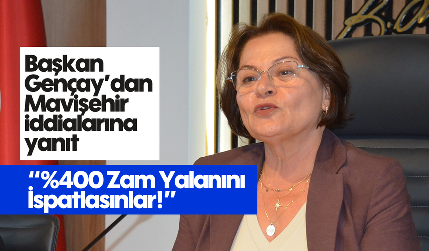 Başkan Gençay’dan Mavişehir iddialarına yanıt: “%400 Zam Yalanını İspatlasınlar!”