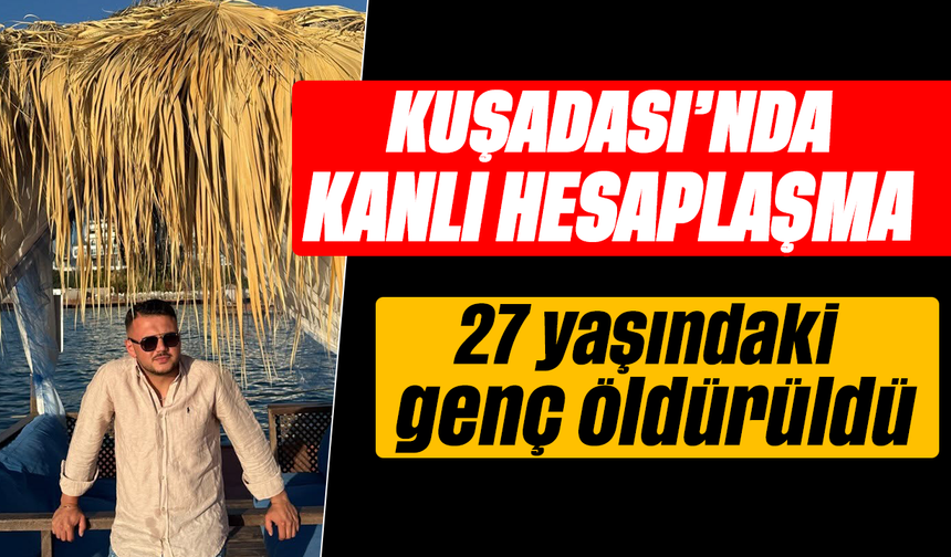 Kuşadası'nda kanlı hesaplaşma :  27 yaşındaki genç öldürüldü