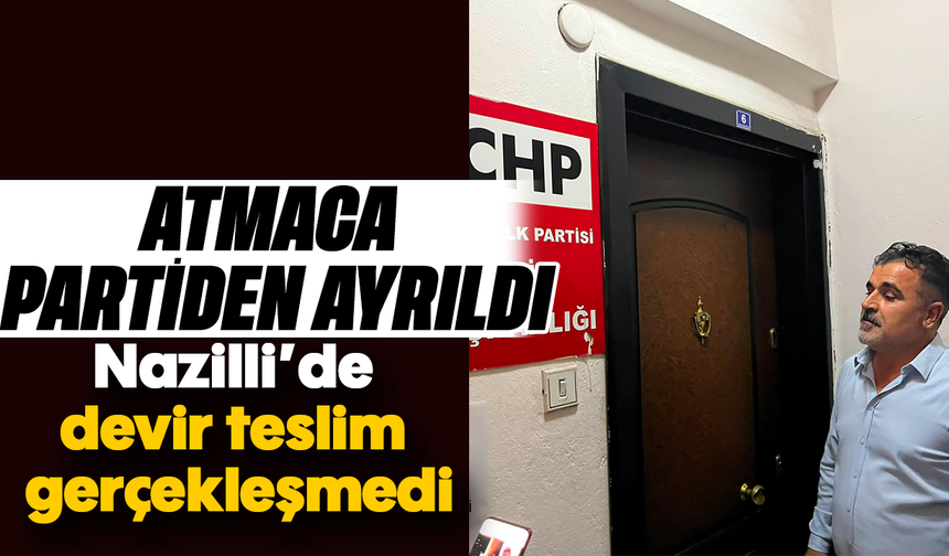 Atmaca partiden ayrıldı : Nazilli’de devir teslim gerçekleşmedi