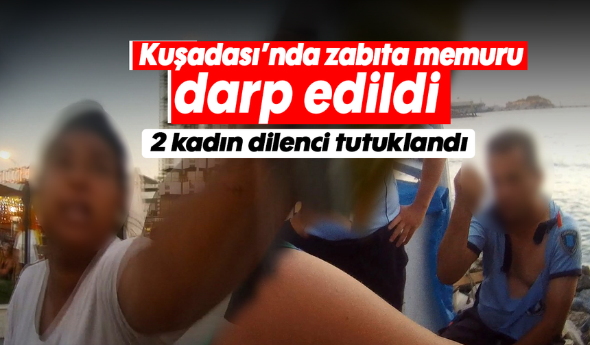 Kuşadası’nda zabıta memuru darp edildi: 2 kadın dilenci tutuklandı
