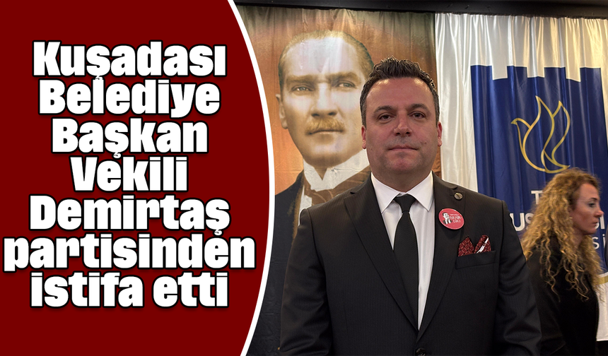 Kuşadası Belediye Başkan Vekili Demirtaş partisinden istifa etti