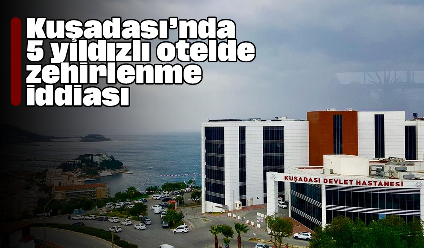 Kuşadası’nda 5 yıldızlı otelde zehirlenme iddiası