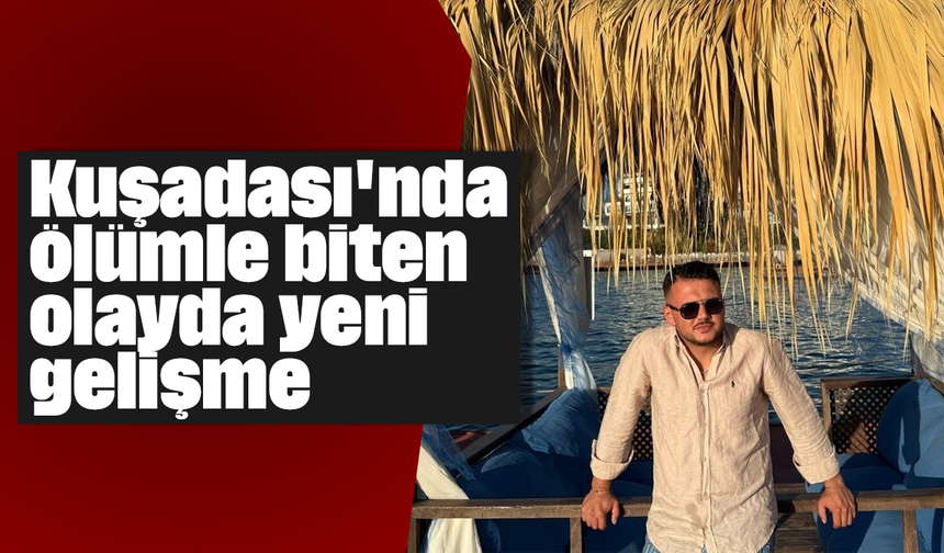 Kuşadası'nda ölümle biten olayda yeni gelişme