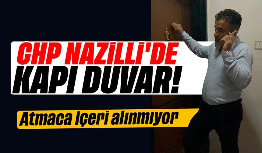 CHP Nazilli’de kapı duvar kapalı :  Atmaca içeri alınmıyor