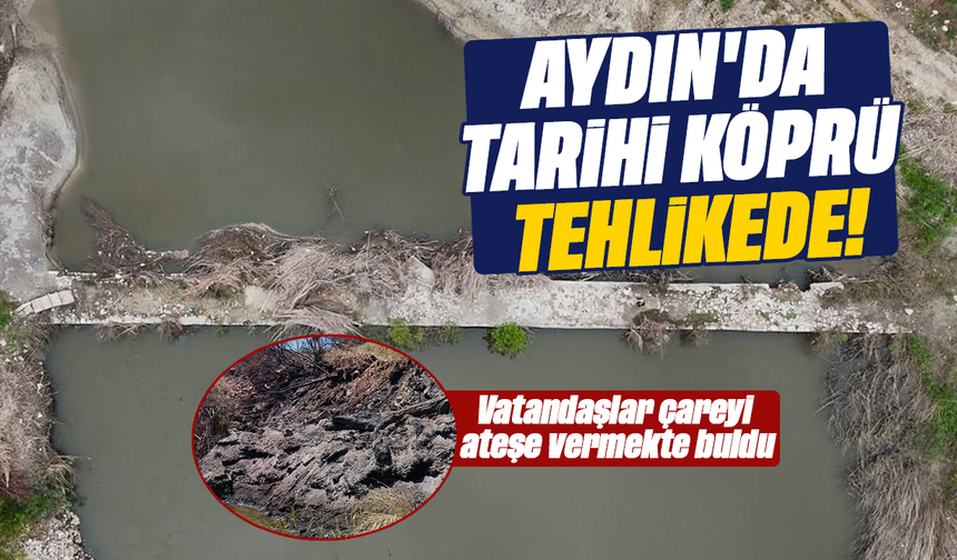 Aydın'da tarihi köprü tehlikede! Vatandaşlar çareyi ateşe vermekte buldu