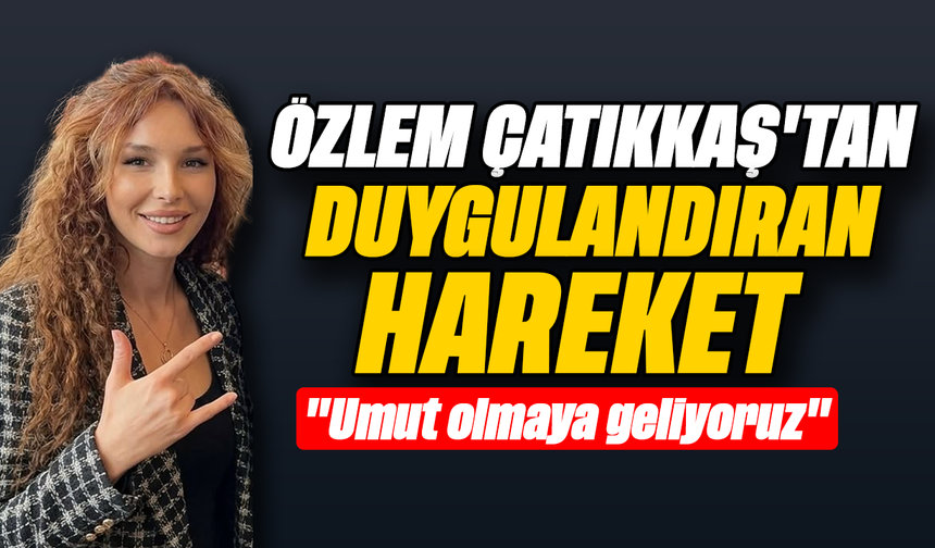 Özlem Çatıkkaş'tan duygulandıran hareket: "Umut olmaya geliyoruz"