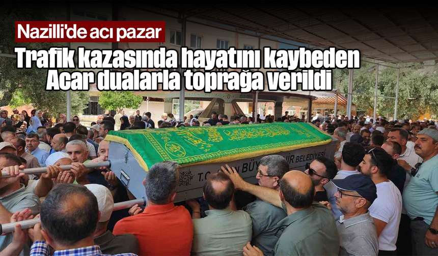 Nazilli'de acı pazar: Trafik kazasında hayatını kaybeden Acar dualarla toprağa verildi
