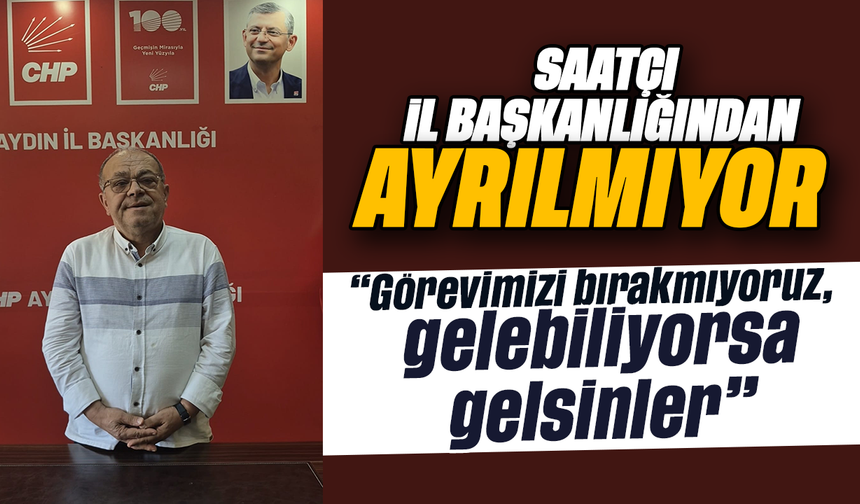 Saatçı, il başkanlığından ayrılmıyor: “Görevimizi bırakmıyoruz, gelebiliyorsa gelsinler”