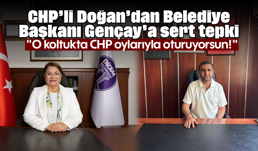 CHP’li Doğan’dan Belediye Başkanı Gençay’a sert tepki: "O koltukta CHP oylarıyla oturuyorsun!"