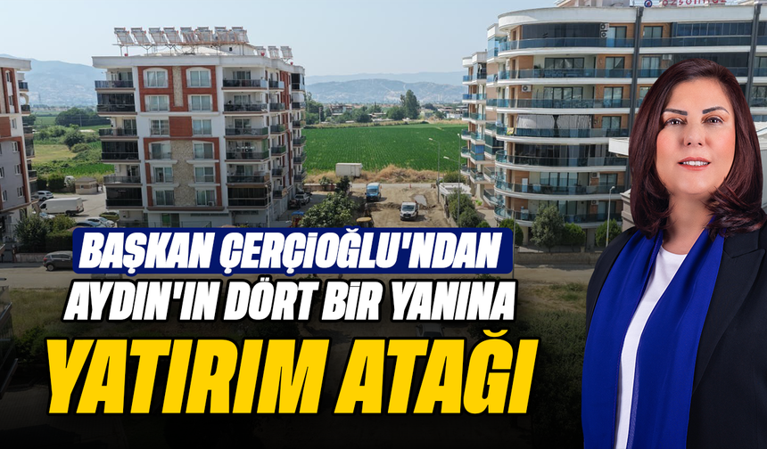 Başkan Çerçioğlu'ndan  Aydın’ın dört bir yanına yatırım atağı
